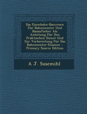 Couverture_Das Eisenbahn-Bauwesen Für Bahnmeister Und Bauaufseher Als Anleitung Für Den Praktischen Dienst Und Zur Vorbereitung Für Das Bahnmeister-Examen - Primary Source Edition