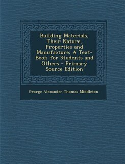 Building Materials, Their Nature, Properties and Manufacture: A Text-Book for Students and Others - Primary Source Edition
