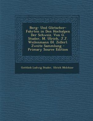 Berg- Und Gletscher-Fahrten in Den Hochalpen Der Schweiz. Von G. Studer, M. Ulrich, J.J. Weilenmann (H. Zeller). Zweite Sammlung - Primary Source Edition