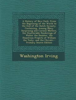 A History of New-York: From the Beginning of the World to the End of the Dutch Dynasty. Containing, Among Many Surprising