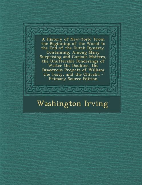 A History of New-York: From the Beginning of the World to the End of the Dutch Dynasty. Containing, Among Many Surprising