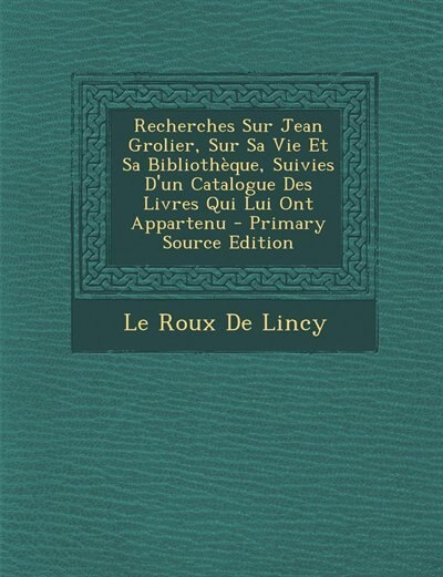 Front cover_Recherches Sur Jean Grolier, Sur Sa Vie Et Sa Bibliothèque, Suivies D'un Catalogue Des Livres Qui Lui Ont Appartenu - Primary Source Edition