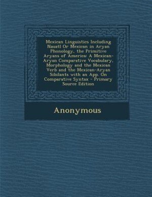 Front cover_Mexican Linguistics Including Nauatl Or Mexican in Aryan Phonology, the Primitive Aryans of America