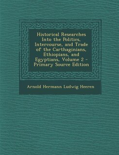 Historical Researches Into the Politics, Intercourse, and Trade of the Carthaginians, Ethiopians, and Egyptians, Volume 2
