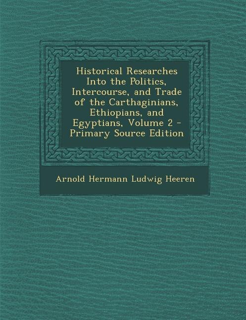 Historical Researches Into the Politics, Intercourse, and Trade of the Carthaginians, Ethiopians, and Egyptians, Volume 2