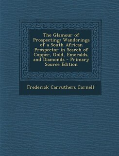 The Glamour of Prospecting: Wanderings of a South African Prospector in Search of Copper, Gold, Emeralds, and Diamonds