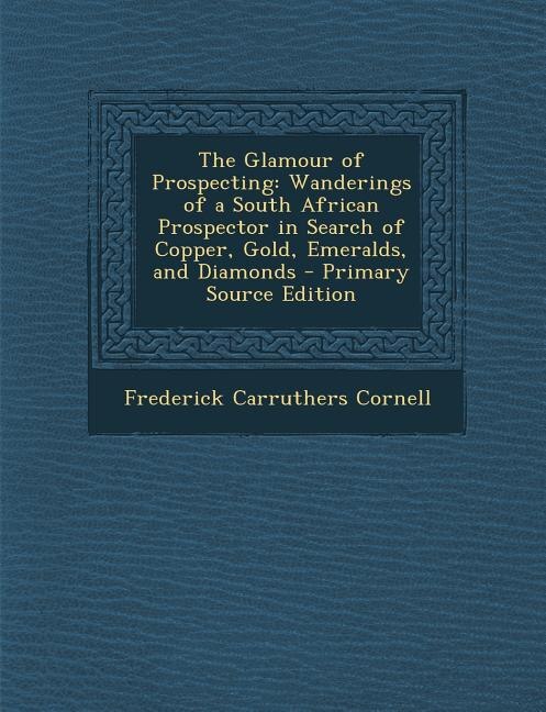 The Glamour of Prospecting: Wanderings of a South African Prospector in Search of Copper, Gold, Emeralds, and Diamonds