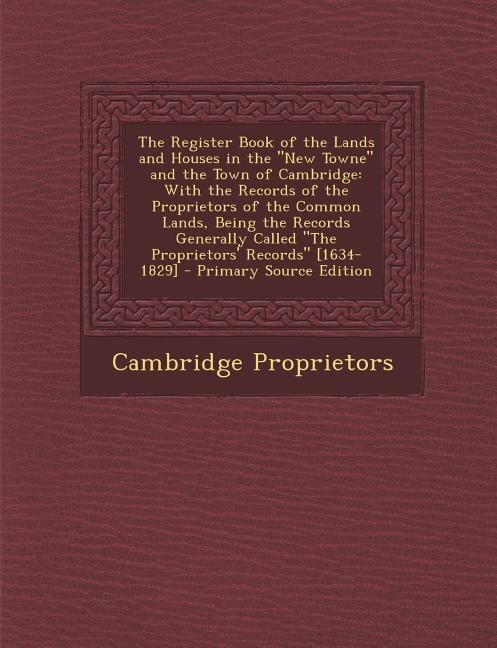 The Register Book of the Lands and Houses in the New Towne and the Town of Cambridge: With the Records of the Proprietors of the Common Lands, Being the Records Generally Called The Pro