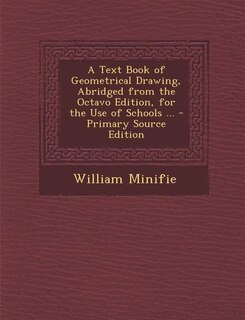 A Text Book of Geometrical Drawing, Abridged from the Octavo Edition, for the Use of Schools ... - Primary Source Edition