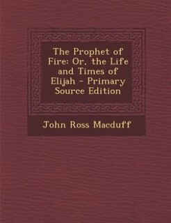 The Prophet of Fire: Or, the Life and Times of Elijah