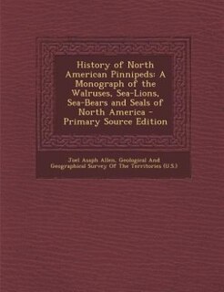 History of North American Pinnipeds: A Monograph of the Walruses, Sea-Lions, Sea-Bears and Seals of North America - Primary Source Editi