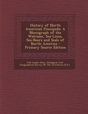History of North American Pinnipeds: A Monograph of the Walruses, Sea-Lions, Sea-Bears and Seals of North America - Primary Source Editi