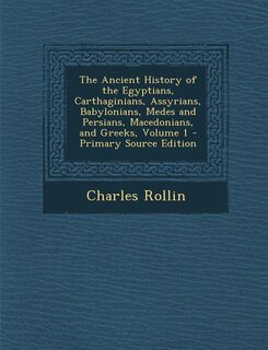 The Ancient History of the Egyptians, Carthaginians, Assyrians, Babylonians, Medes and Persians, Macedonians, and Greeks, Volume 1