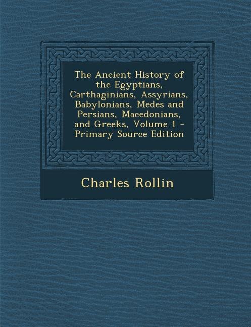The Ancient History of the Egyptians, Carthaginians, Assyrians, Babylonians, Medes and Persians, Macedonians, and Greeks, Volume 1