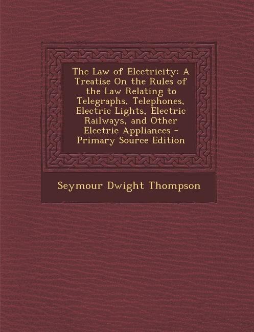 The Law of Electricity: A Treatise On the Rules of the Law Relating to Telegraphs, Telephones, Electric Lights, Electric Ra