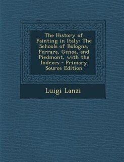 The History of Painting in Italy: The Schools of Bologna, Ferrara, Genoa, and Piedmont, with the Indexes - Primary Source Edition