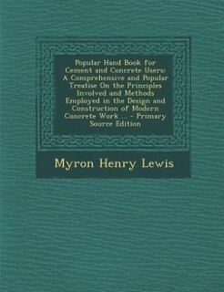 Popular Hand Book for Cement and Concrete Users: A Comprehensive and Popular Treatise On the Principles Involved and Methods Employed in the Design