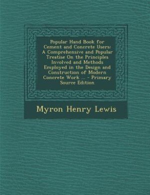 Popular Hand Book for Cement and Concrete Users: A Comprehensive and Popular Treatise On the Principles Involved and Methods Employed in the Design