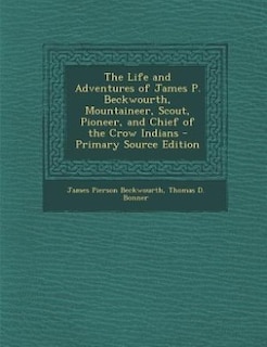 The Life and Adventures of James P. Beckwourth, Mountaineer, Scout, Pioneer, and Chief of the Crow Indians