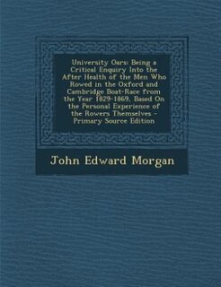 University Oars: Being a Critical Enquiry Into the After Health of the Men Who Rowed in the Oxford and Cambridge Boa