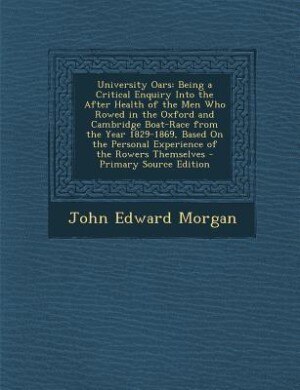 University Oars: Being a Critical Enquiry Into the After Health of the Men Who Rowed in the Oxford and Cambridge Boa