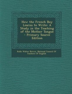 How the French Boy Learns to Write: A Study in the Teaching of the Mother Tongue - Primary Source Edition