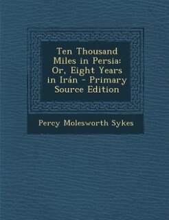 Ten Thousand Miles in Persia: Or, Eight Years in Irán - Primary Source Edition