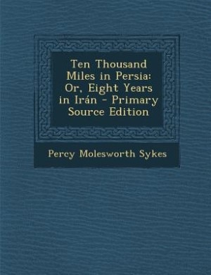 Ten Thousand Miles in Persia: Or, Eight Years in Irán - Primary Source Edition