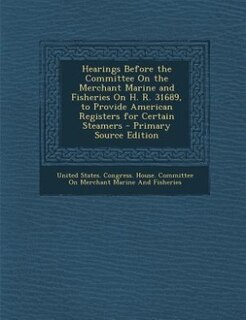Front cover_Hearings Before the Committee On the Merchant Marine and Fisheries On H. R. 31689, to Provide American Registers for Certain Steamers - Primary Source Edition