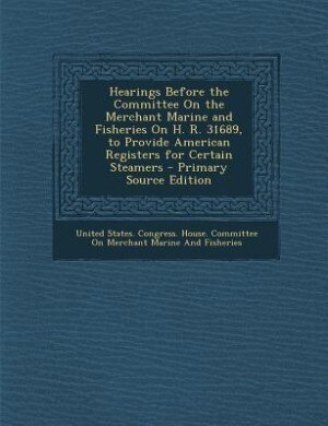 Front cover_Hearings Before the Committee On the Merchant Marine and Fisheries On H. R. 31689, to Provide American Registers for Certain Steamers - Primary Source Edition