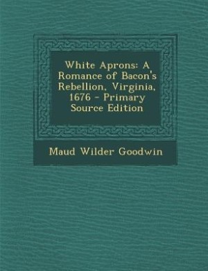 White Aprons: A Romance of Bacon's Rebellion, Virginia, 1676 - Primary Source Edition