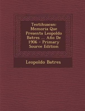 Teotihuacan: Memoria Que Presenta Leopoldo Batres ... Año De 1906