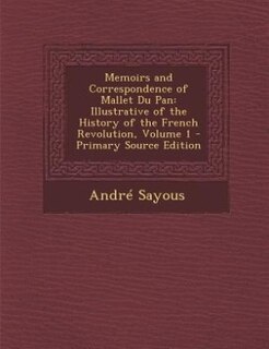 Memoirs and Correspondence of Mallet Du Pan: Illustrative of the History of the French Revolution, Volume 1 - Primary Source Edition