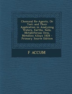 Front cover_Chemical Re-Agents, Or Test; and Their Application in Analyzing Waters, Earths, Soils, Metalliferous Ores, Metallica Alloys 1828 - Primary Source Edition