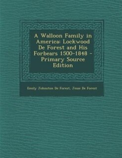A Walloon Family in America: Lockwood De Forest and His Forbears 1500-1848 - Primary Source Edition