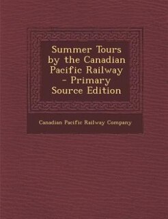 Summer Tours by the Canadian Pacific Railway - Primary Source Edition