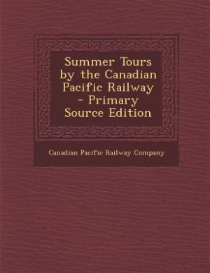 Summer Tours by the Canadian Pacific Railway - Primary Source Edition