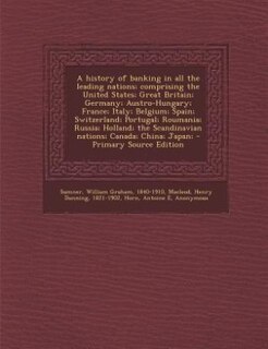 A history of banking in all the leading nations; comprising the United States; Great Britain; Germany; Austro-Hungary; France; Italy; Belgium; Spain; Switzerland; Portugal; Roumania; Russia; Holland; the Scandinavian nations; Canada; China; Japan;