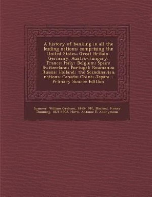 A history of banking in all the leading nations; comprising the United States; Great Britain; Germany; Austro-Hungary; France; Italy; Belgium; Spain; Switzerland; Portugal; Roumania; Russia; Holland; the Scandinavian nations; Canada; China; Japan;