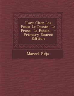L'art Chez Les Fous: Le Dessin, La Prose, La Poésie...