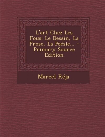 L'art Chez Les Fous: Le Dessin, La Prose, La Poésie...