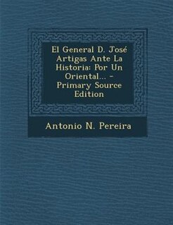 El General D. Jose Artigas Ante La Historia: Por Un Oriental... - Primary Source Edition