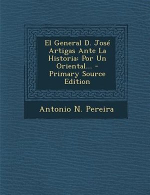 El General D. Jose Artigas Ante La Historia: Por Un Oriental... - Primary Source Edition