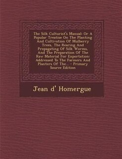 The Silk Culturist's Manual: Or A Popular Treatise On The Planting And Cultivation Of Mulberry Trees, The Rearing And Propagatin