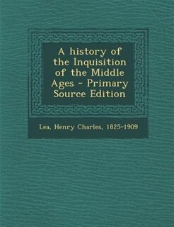 A history of the Inquisition of the Middle Ages