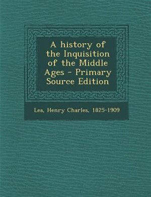A history of the Inquisition of the Middle Ages