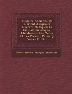 Histoire Ancienne De L'orient Jusqu'aux Guerres Médiques: La Civilisation Assyro-Chaldéenne, Les Mèdes Et Les Perses