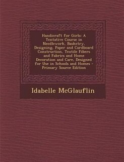 Handicraft for Girls: A Tentative Course in Needlework, Basketry, Designing, Paper and Cardboard Construction, Textile Fi