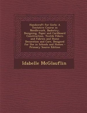 Handicraft for Girls: A Tentative Course in Needlework, Basketry, Designing, Paper and Cardboard Construction, Textile Fi