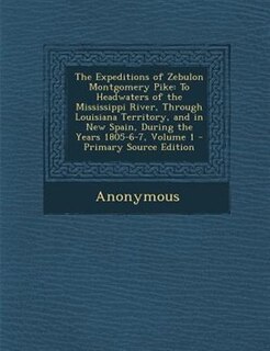 The Expeditions of Zebulon Montgomery Pike: To Headwaters of the Mississippi River, Through Louisiana Territory, and in New Spain, During the Y